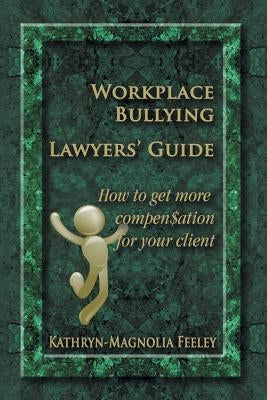 Workplace Bullying Lawyers' Guide: How to get more compen$ation for your client by Feeley, Kathryn-Magnolia