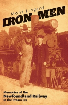 Iron Men: Memories of the Newfoundland Railway in the Steam Era by Lingard, Mont