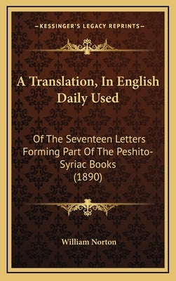 A Translation, In English Daily Used: Of The Seventeen Letters Forming Part Of The Peshito-Syriac Books (1890) by Norton, William