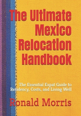 The Ultimate Mexico Relocation Handbook: The Essential Expat Guide to Residency, Costs, and Living Well by Morris, Ronald P.