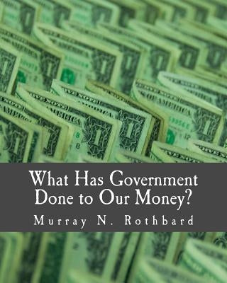 What Has Government Done to Our Money? (Large Print Edition) by Rothbard, Murray N.