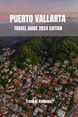 Puerto Vallarta Travel Guide 2024 Edition by Knowles, Frank K.