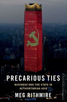 Precarious Ties: Business and the State in Authoritarian Asia by Rithmire, Meg