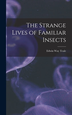 The Strange Lives of Familiar Insects by Teale, Edwin Way 1899-1980