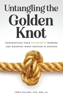 Untangling the Golden Knot: Confronting Your Retirement Worries and Knowing When Enough is Enough by Pollard, Chris