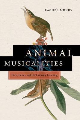 Animal Musicalities: Birds, Beasts, and Evolutionary Listening by Mundy, Rachel