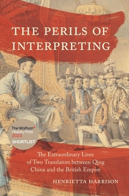 The Perils of Interpreting: The Extraordinary Lives of Two Translators Between Qing China and the British Empire by Harrison, Henrietta