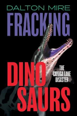 Fracking Dinosaurs: The Cayuga Lake Disaster by Mire, Dalton