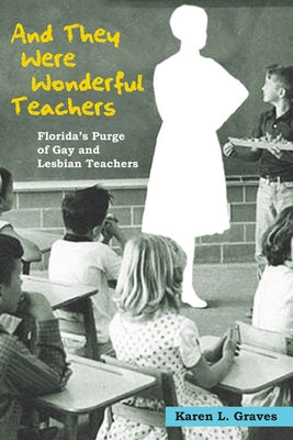 And They Were Wonderful Teachers: Florida's Purge of Gay and Lesbian Teachers by Graves, Karen L.