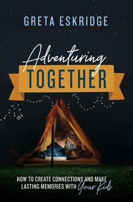 Adventuring Together: How to Create Connections and Make Lasting Memories with Your Kids by Eskridge, Greta