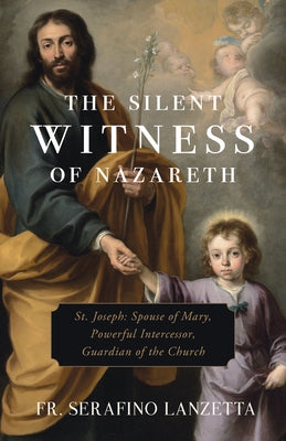 The Silent Witness of Nazareth: St. Joseph: Spouse of Mary, Powerful Intercessor, Guardian of the Church by Lanzetta, Fr Serafino M.