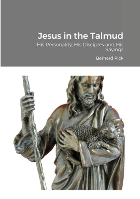 Jesus in the Talmud: His Personality, His Disciples and His Sayings by Pick, Bernhard