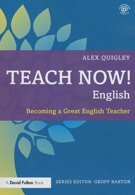 Teach Now! English: Becoming a Great English Teacher by Quigley, Alex