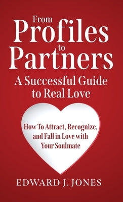 From Profiles to Partners A Successful Guide to Real Love How to Attract, Recognize and Fall in Love with Your Soulmate by Jones, Edward J.