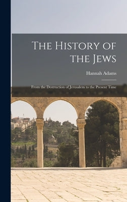 The History of the Jews: From the Destruction of Jerusalem to the Present Time by Adams, Hannah