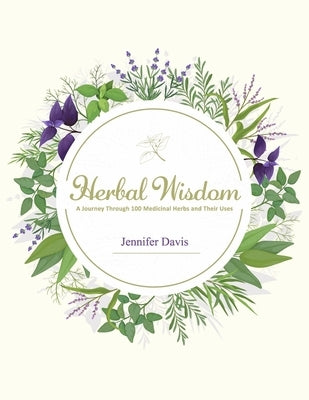 Herbal Wisdom: A Journey Through 100 Medicinal Herbs and Their Uses by Davis, Jennifer