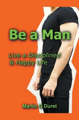 Be a Man: Live a Disciplined & Happy Life by Durst, Martin G.