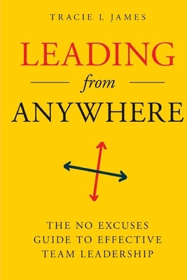 Leading Anywhere: The No Excuses Guide to Effective Team Leadership by James, Tracie L.