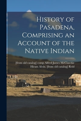 History of Pasadena, Comprising an Account of the Native Indian by Reid, Hiram Alvin [From Old Catalog]