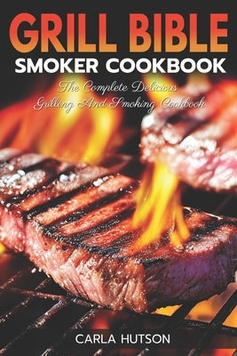 Grill Bible Smoker Cookbook: The Complete Delicious Grilling And Smoking Cookbook by Hutson, Carla