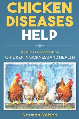 Chicken Diseases Help - A Quick Guidebook on Chicken in Sickness and Health by Nelson, Norman