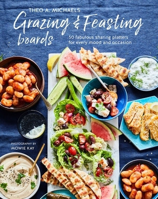 Grazing & Feasting Boards: 50 Fabulous Sharing Platters for Every Mood and Occasion by Michaels, Theo A.