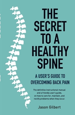 The Secret to a Healthy Spine: A User's Guide to Overcoming Back Pain by Gilbert, Jason