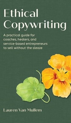 Ethical Copywriting: A practical guide for coaches, healers, and service-based entrepreneurs to sell without the sleaze by Van Mullem, Lauren