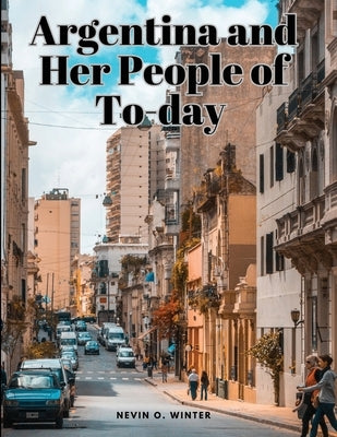 Argentina and Her People of To-day by Nevin O Winter