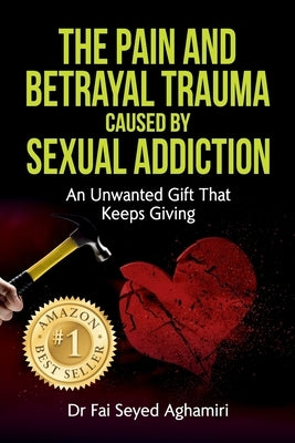 The Pain And Betrayal Trauma Caused By Sexual Addiction: An Unwanted Gift That Keeps Giving by Seyed Aghamiri, Fai