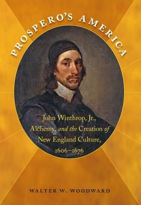 Prospero's America: John Winthrop, Jr., Alchemy, and the Creation of New England Culture, 1606-1676 by Woodward, Walter W.