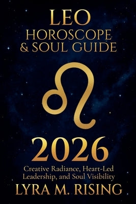Leo Horoscope & Soul Guide for 2026: Creative Radiance, Heart-Led Leadership, and Soul Visibility by Ring, Lyra M.