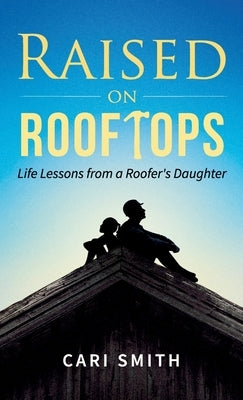 Raised on Rooftops: Life Lessons from a Roofer's Daughter by Smith, Cari