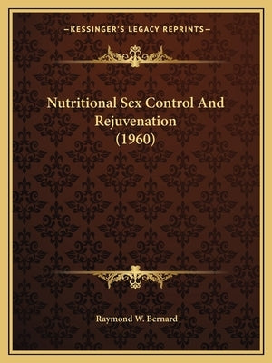 Nutritional Sex Control And Rejuvenation (1960) by Bernard, Raymond W.