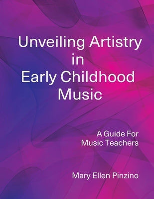 Unveiling Artistry in Early Childhood Music: A Guide for Music Teachers by Pinzino, Mary Ellen