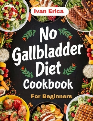 No Gallbladder Diet Cookbook for beginners: Quick and Easy Recipes for Digestion after the removal of Gallbladder by Erica, Ivan