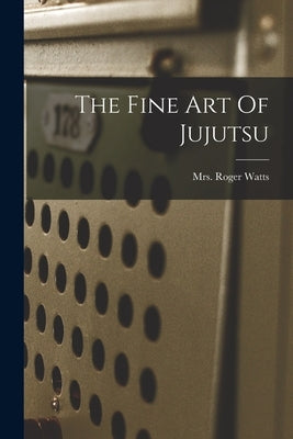 The Fine Art Of Jujutsu by Watts, Roger