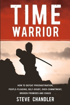 Time Warrior: How to Defeat Procrastination, People-Pleasing, Self-Doubt, Over-Commitment, Broken Promises and Chaos by Chandler, Steve