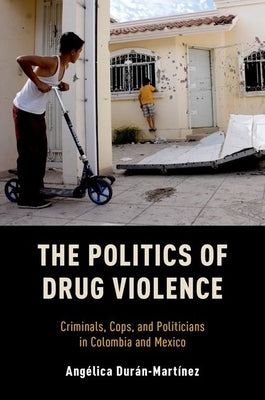 Politics of Drug Violence: Criminals, Cops, and Politicians in Colombia and Mexico by Duran-Martinez, Angelica