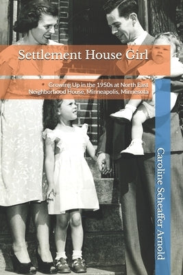 Settlement House Girl: Growing Up in the 1950s at North East Neighborhood House, Minneapolis, Minnesota by Arnold, Caroline Scheaffer