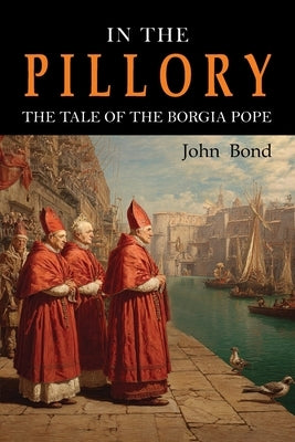 In the Pillory: The Tale of the Borgia Pope by Bond, John