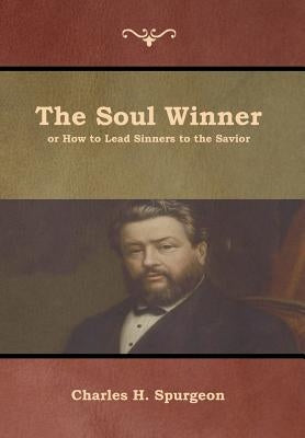 The Soul Winner or How to Lead Sinners to the Savior by Spurgeon, Charles H.