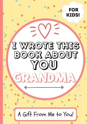 I Wrote This Book About You Grandma: A Child's Fill in The Blank Gift Book For Their Special Grandma Perfect for Kid's 7 x 10 inch by Publishing Group, The Life Graduate