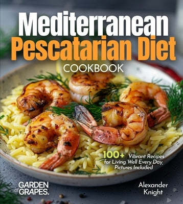 Mediterranean Pescatarian Diet Cookbook: 100+ Vibrant Recipes for Living Well Every Day, Pictures Included by Knight, Alexander