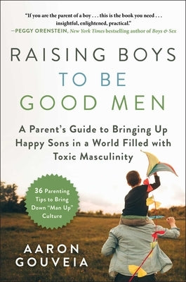 Raising Boys to Be Good Men: A Parent's Guide to Bringing Up Happy Sons in a World Filled with Toxic Masculinity by Gouveia, Aaron