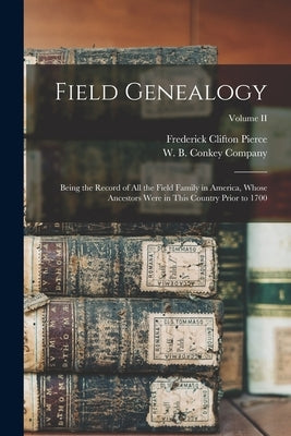 Field Genealogy; Being the Record of All the Field Family in America, Whose Ancestors Were in This Country Prior to 1700; Volume II by Pierce, Frederick Clifton