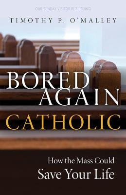 Bored Again Catholic: How the Mass Could Save Your Life by O'Malley, Timothy P.