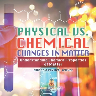 Physical vs. Chemical Changes in Matter Understanding Chemical Properties of Matter Grade 6-8 Physical Science by Baby Professor