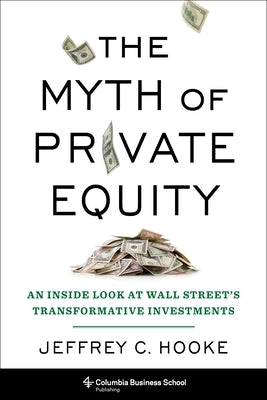 The Myth of Private Equity: An Inside Look at Wall Street's Transformative Investments by Hooke, Jeffrey C.