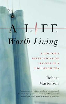 A Life Worth Living: A Doctor's Reflections on Illness in a High-Tech Era by Martensen, Robert